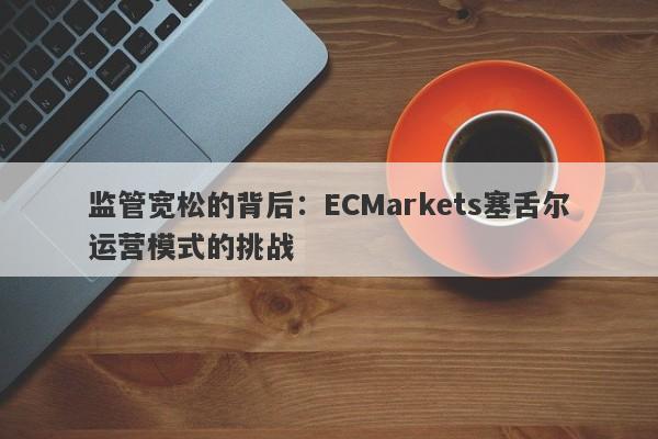 监管宽松的背后：ECMarkets塞舌尔运营模式的挑战-第1张图片-要懂汇圈网