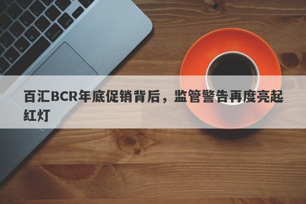 百汇BCR年底促销背后，监管警告再度亮起红灯-第1张图片-要懂汇圈网