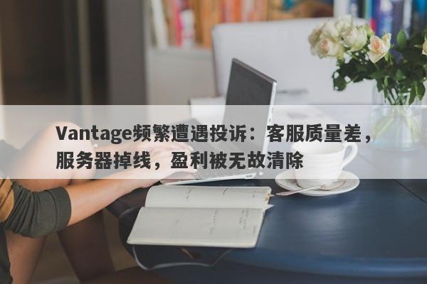 Vantage频繁遭遇投诉：客服质量差，服务器掉线，盈利被无故清除-第1张图片-要懂汇圈网