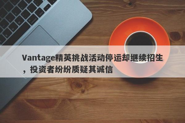 Vantage精英挑战活动停运却继续招生，投资者纷纷质疑其诚信-第1张图片-要懂汇圈网