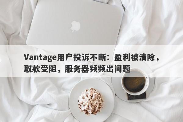 Vantage用户投诉不断：盈利被清除，取款受阻，服务器频频出问题-第1张图片-要懂汇圈网