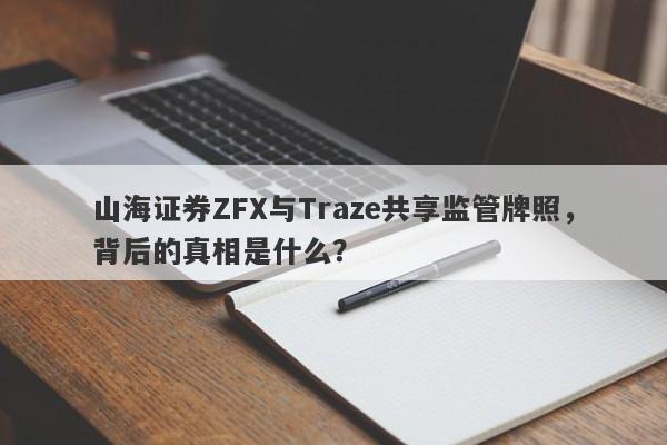 山海证券ZFX与Traze共享监管牌照，背后的真相是什么？-第1张图片-要懂汇圈网