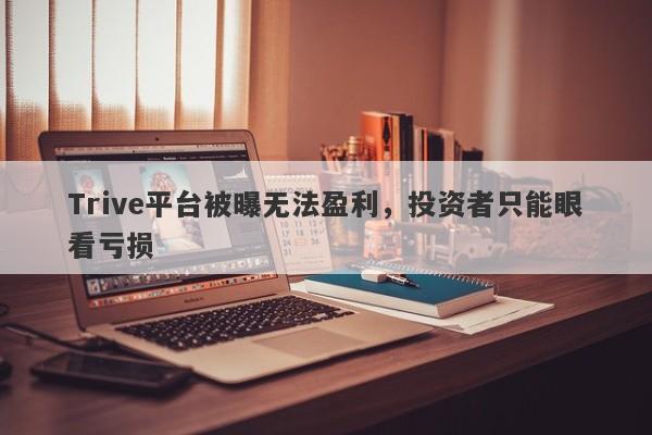 Trive平台被曝无法盈利，投资者只能眼看亏损-第1张图片-要懂汇圈网