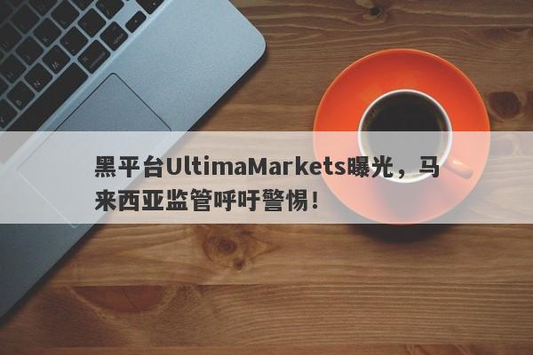 黑平台UltimaMarkets曝光，马来西亚监管呼吁警惕！-第1张图片-要懂汇圈网