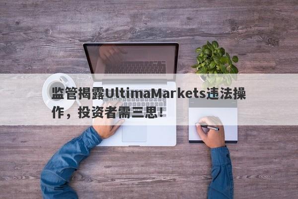 监管揭露UltimaMarkets违法操作，投资者需三思！-第1张图片-要懂汇圈网