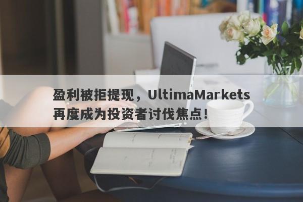 盈利被拒提现，UltimaMarkets再度成为投资者讨伐焦点！-第1张图片-要懂汇圈网