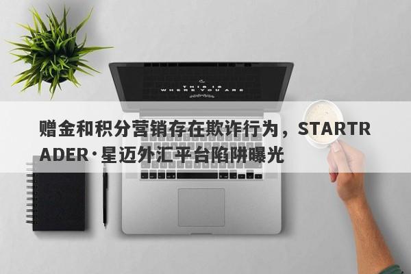 赠金和积分营销存在欺诈行为，STARTRADER·星迈外汇平台陷阱曝光-第1张图片-要懂汇圈网