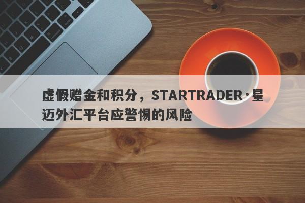 虚假赠金和积分，STARTRADER·星迈外汇平台应警惕的风险-第1张图片-要懂汇圈网