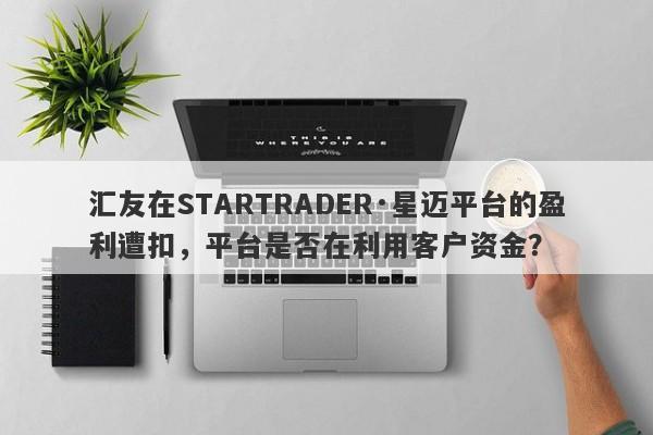 汇友在STARTRADER·星迈平台的盈利遭扣，平台是否在利用客户资金？-第1张图片-要懂汇圈网