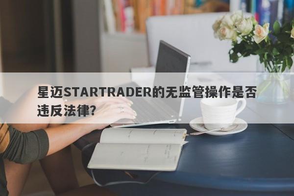 星迈STARTRADER的无监管操作是否违反法律？-第1张图片-要懂汇圈网