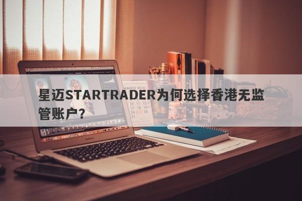 星迈STARTRADER为何选择香港无监管账户？-第1张图片-要懂汇圈网