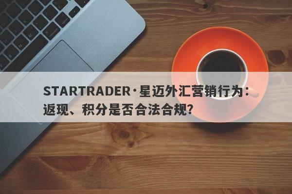 STARTRADER·星迈外汇营销行为：返现、积分是否合法合规？-第1张图片-要懂汇圈网