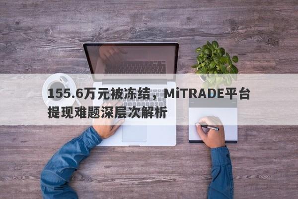 155.6万元被冻结，MiTRADE平台提现难题深层次解析-第1张图片-要懂汇圈网