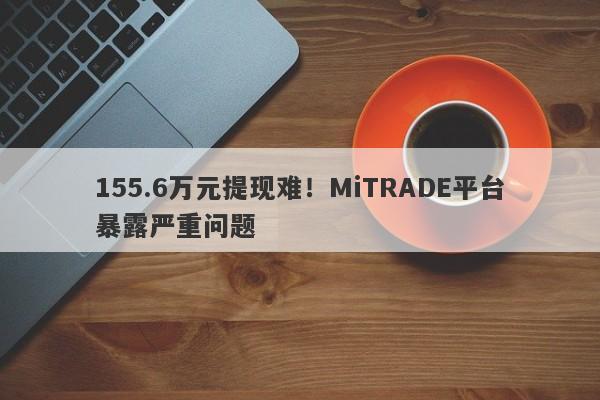 155.6万元提现难！MiTRADE平台暴露严重问题-第1张图片-要懂汇圈网