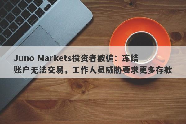 Juno Markets投资者被骗：冻结账户无法交易，工作人员威胁要求更多存款-第1张图片-要懂汇圈网