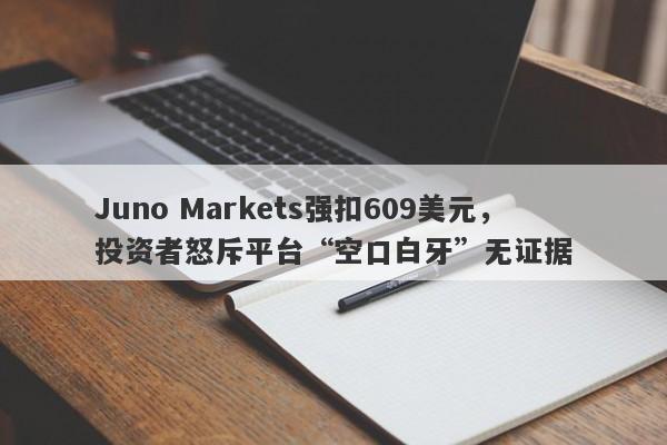 Juno Markets强扣609美元，投资者怒斥平台“空口白牙”无证据-第1张图片-要懂汇圈网