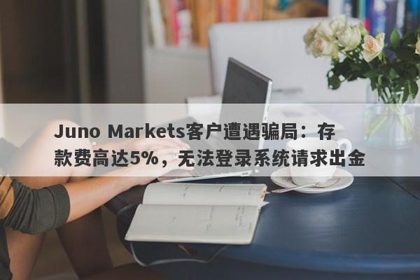 Juno Markets客户遭遇骗局：存款费高达5%，无法登录系统请求出金-第1张图片-要懂汇圈网