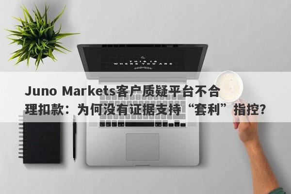 Juno Markets客户质疑平台不合理扣款：为何没有证据支持“套利”指控？-第1张图片-要懂汇圈网