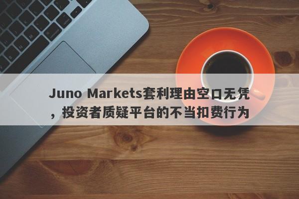 Juno Markets套利理由空口无凭，投资者质疑平台的不当扣费行为-第1张图片-要懂汇圈网