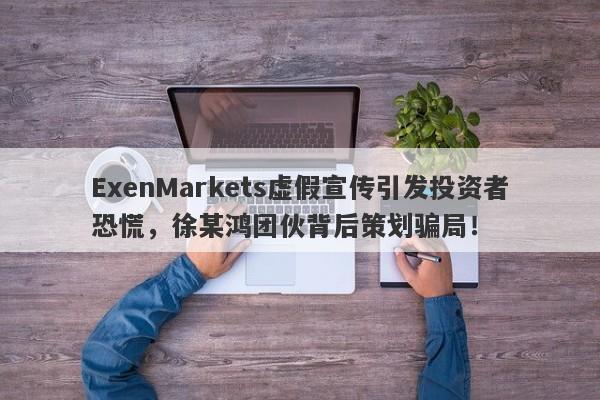 ExenMarkets虚假宣传引发投资者恐慌，徐某鸿团伙背后策划骗局！-第1张图片-要懂汇圈网