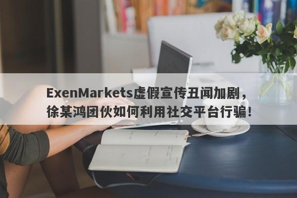 ExenMarkets虚假宣传丑闻加剧，徐某鸿团伙如何利用社交平台行骗！-第1张图片-要懂汇圈网