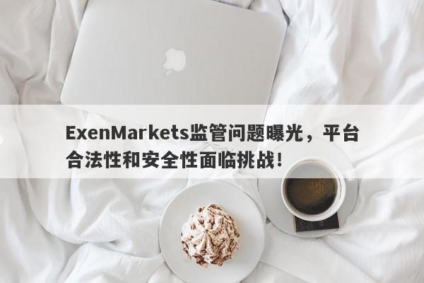 ExenMarkets监管问题曝光，平台合法性和安全性面临挑战！-第1张图片-要懂汇圈网