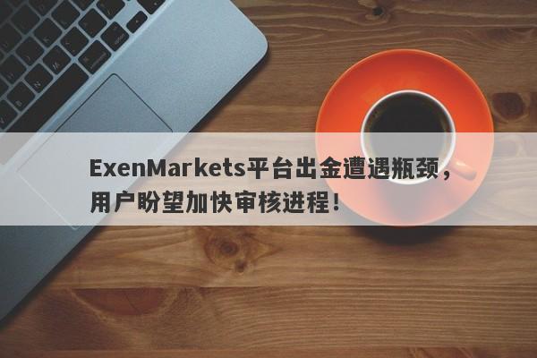 ExenMarkets平台出金遭遇瓶颈，用户盼望加快审核进程！-第1张图片-要懂汇圈网