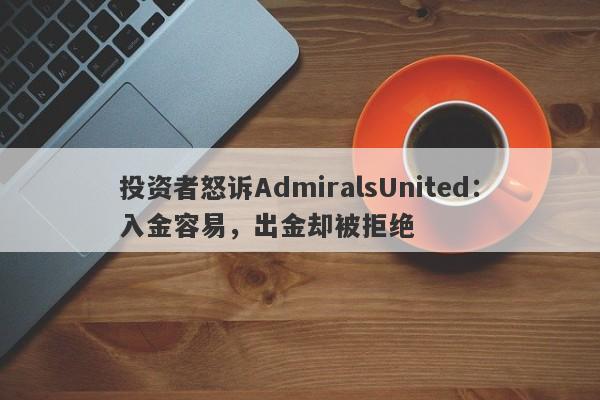 投资者怒诉AdmiralsUnited：入金容易，出金却被拒绝-第1张图片-要懂汇圈网