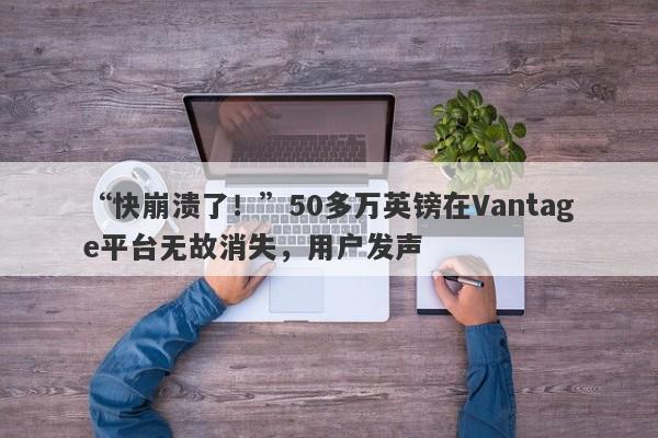 “快崩溃了！”50多万英镑在Vantage平台无故消失，用户发声-第1张图片-要懂汇圈网