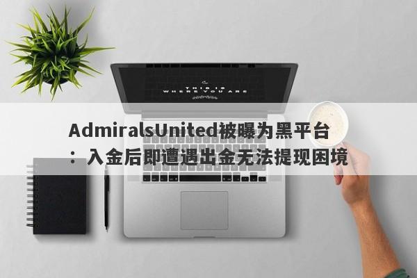 AdmiralsUnited被曝为黑平台：入金后即遭遇出金无法提现困境-第1张图片-要懂汇圈网