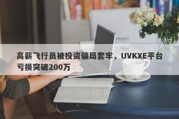 高薪飞行员被投资骗局套牢，UVKXE平台亏损突破200万-第1张图片-要懂汇圈网