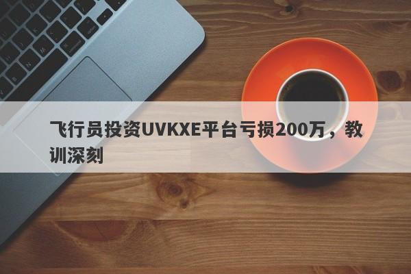 飞行员投资UVKXE平台亏损200万，教训深刻-第1张图片-要懂汇圈网