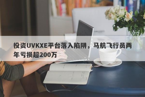 投资UVKXE平台落入陷阱，马航飞行员两年亏损超200万-第1张图片-要懂汇圈网