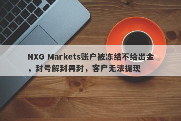 NXG Markets账户被冻结不给出金，封号解封再封，客户无法提现-第1张图片-要懂汇圈网