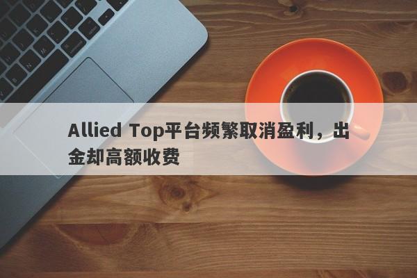 Allied Top平台频繁取消盈利，出金却高额收费-第1张图片-要懂汇圈网