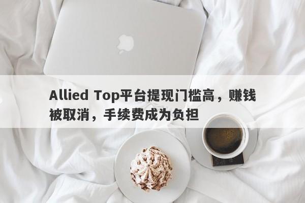 Allied Top平台提现门槛高，赚钱被取消，手续费成为负担-第1张图片-要懂汇圈网