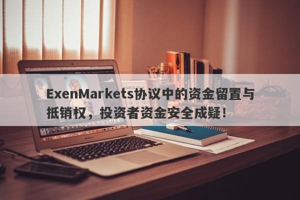 ExenMarkets协议中的资金留置与抵销权，投资者资金安全成疑！-第1张图片-要懂汇圈网