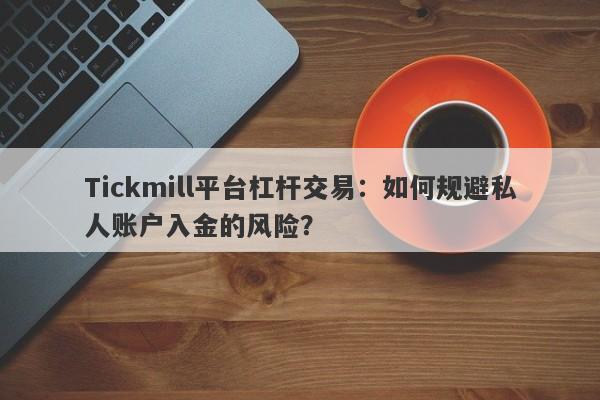 Tickmill平台杠杆交易：如何规避私人账户入金的风险？-第1张图片-要懂汇圈网