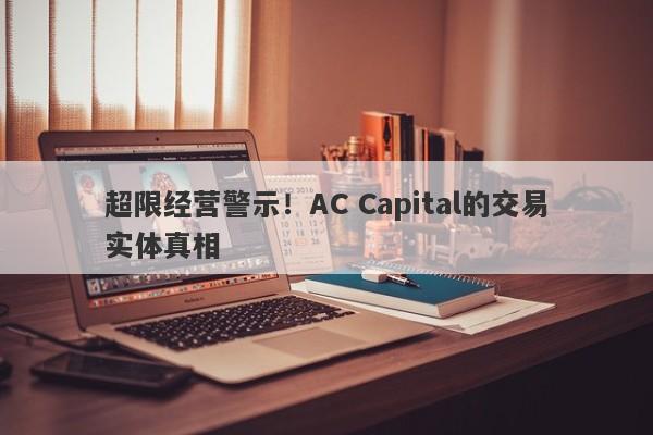 超限经营警示！AC Capital的交易实体真相-第1张图片-要懂汇圈网