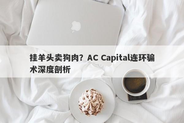 挂羊头卖狗肉？AC Capital连环骗术深度剖析-第1张图片-要懂汇圈网