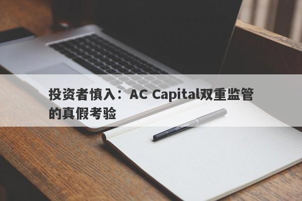 投资者慎入：AC Capital双重监管的真假考验-第1张图片-要懂汇圈网