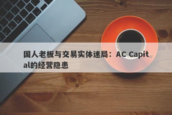 国人老板与交易实体迷局：AC Capital的经营隐患-第1张图片-要懂汇圈网