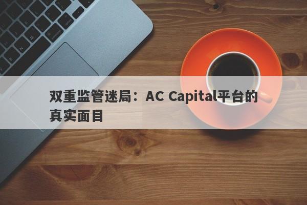 双重监管迷局：AC Capital平台的真实面目-第1张图片-要懂汇圈网