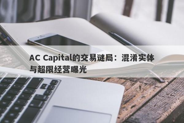 AC Capital的交易谜局：混淆实体与超限经营曝光-第1张图片-要懂汇圈网