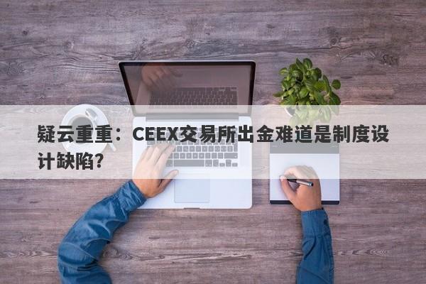 疑云重重：CEEX交易所出金难道是制度设计缺陷？-第1张图片-要懂汇圈网