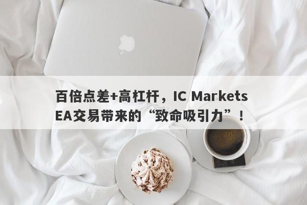 百倍点差+高杠杆，IC Markets EA交易带来的“致命吸引力”！-第1张图片-要懂汇圈网