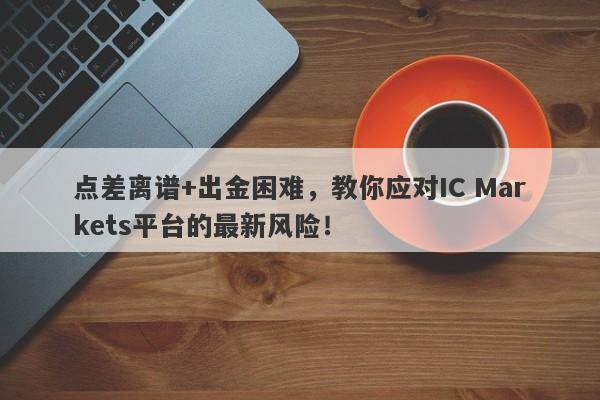 点差离谱+出金困难，教你应对IC Markets平台的最新风险！-第1张图片-要懂汇圈网