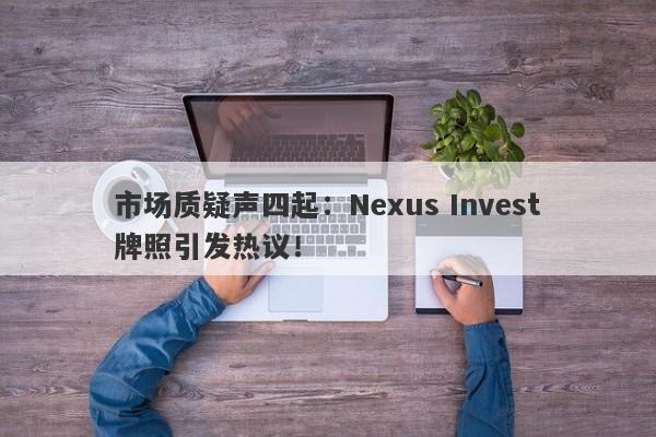 市场质疑声四起：Nexus Invest牌照引发热议！-第1张图片-要懂汇圈网