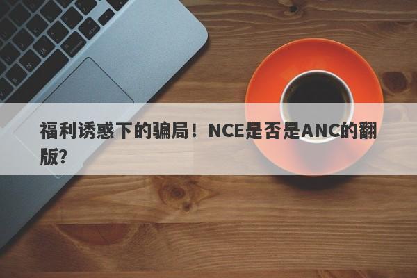 福利诱惑下的骗局！NCE是否是ANC的翻版？-第1张图片-要懂汇圈网