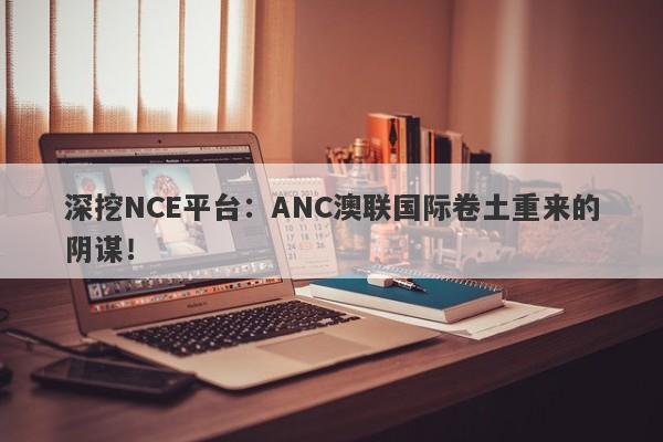 深挖NCE平台：ANC澳联国际卷土重来的阴谋！-第1张图片-要懂汇圈网